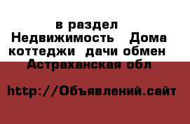  в раздел : Недвижимость » Дома, коттеджи, дачи обмен . Астраханская обл.